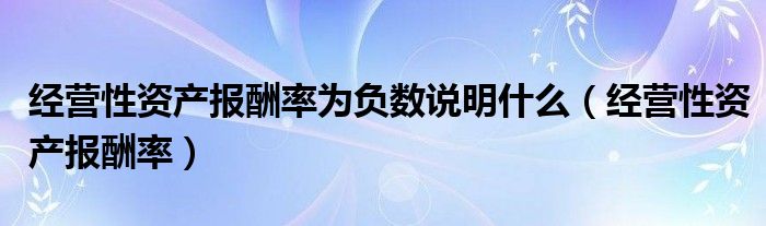 经营性资产报酬率为负数说明什么（经营性资产报酬率）