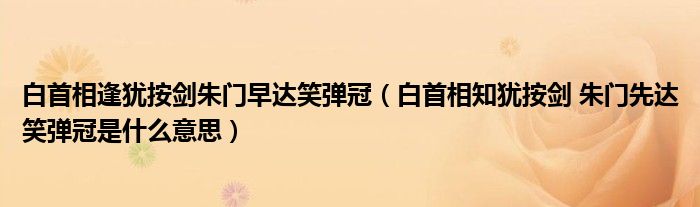 白首相逢犹按剑朱门早达笑弹冠（白首相知犹按剑 朱门先达笑弹冠是什么意思）