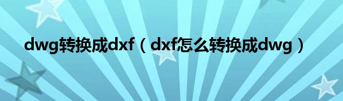 dwg转换成dxf（dxf怎么转换成dwg）