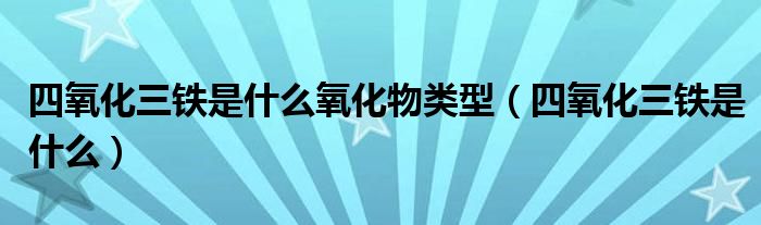 四氧化三铁是什么氧化物类型（四氧化三铁是什么）