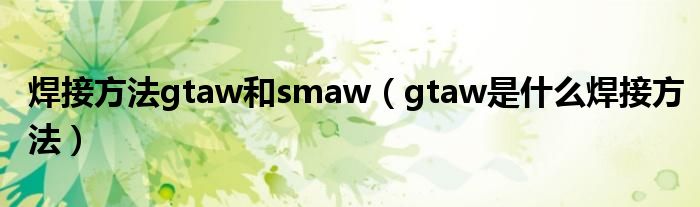 焊接方法gtaw和smaw（gtaw是什么焊接方法）