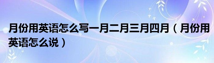 月份用英语怎么写一月二月三月四月（月份用英语怎么说）