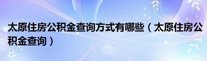 太原住房公积金查询方式有哪些（太原住房公积金查询）