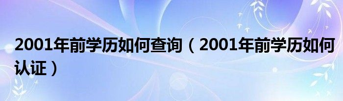 2001年前学历如何查询（2001年前学历如何认证）