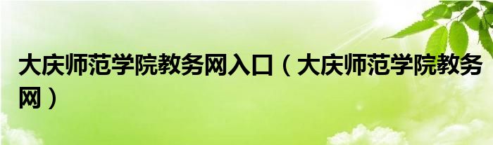 大庆师范学院教务网入口（大庆师范学院教务网）