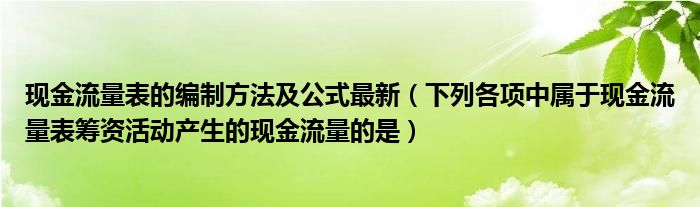 现金流量表的编制方法及公式最新（下列各项中属于现金流量表筹资活动产生的现金流量的是）