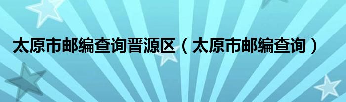 太原市邮编查询晋源区（太原市邮编查询）