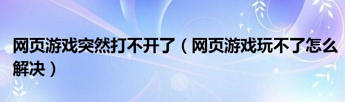 网页游戏突然打不开了（网页游戏玩不了怎么解决）