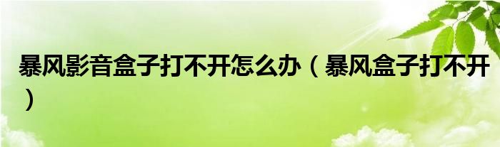 暴风影音盒子打不开怎么办（暴风盒子打不开）