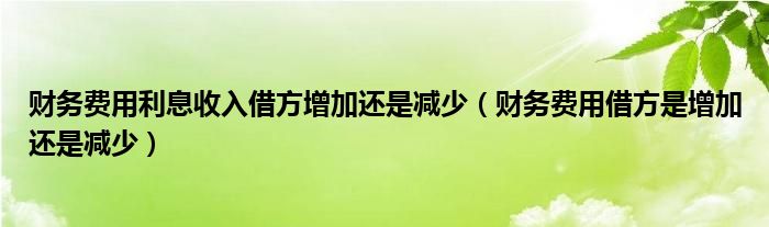 财务费用利息收入借方增加还是减少（财务费用借方是增加还是减少）