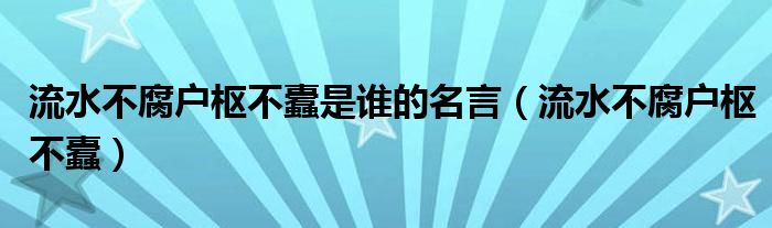 流水不腐户枢不蠹是谁的名言（流水不腐户枢不蠹）