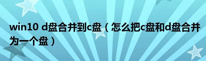 win10 d盘合并到c盘（怎么把c盘和d盘合并为一个盘）