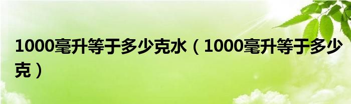 1000毫升等于多少克水（1000毫升等于多少克）