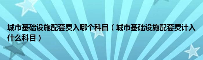 城市基础设施配套费入哪个科目（城市基础设施配套费计入什么科目）