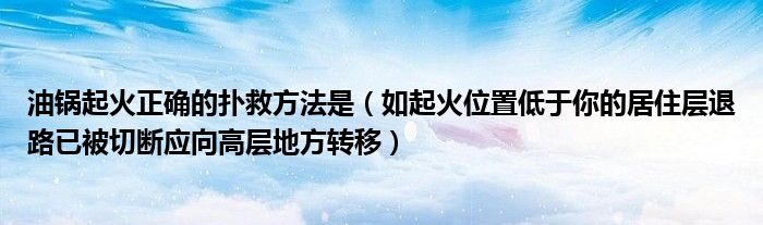 油锅起火正确的扑救方法是（如起火位置低于你的居住层退路已被切断应向高层地方转移）