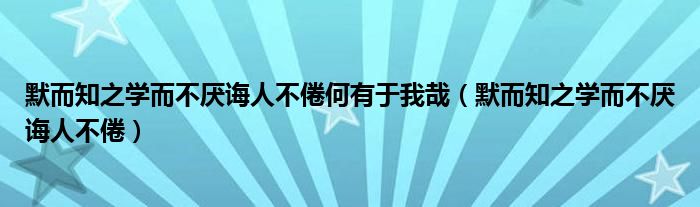 默而知之学而不厌诲人不倦何有于我哉（默而知之学而不厌诲人不倦）