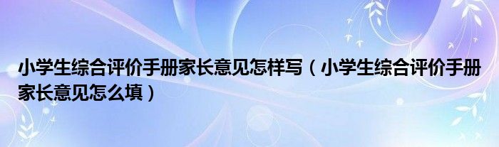 小学生综合评价手册家长意见怎样写（小学生综合评价手册家长意见怎么填）