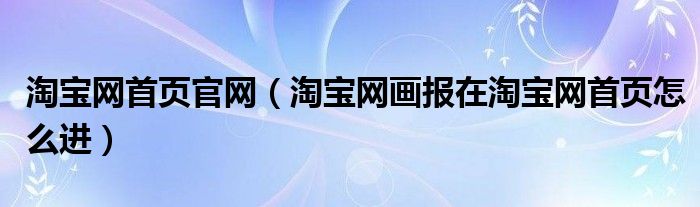 淘宝网首页官网（淘宝网画报在淘宝网首页怎么进）