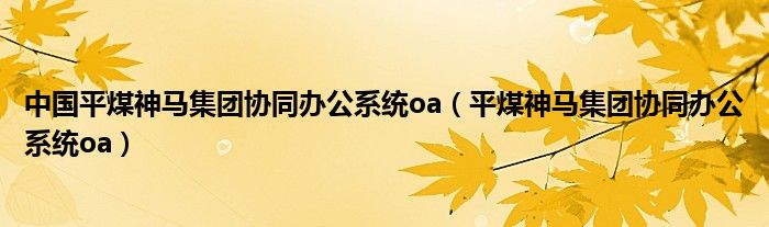 中国平煤神马集团协同办公系统oa（平煤神马集团协同办公系统oa）