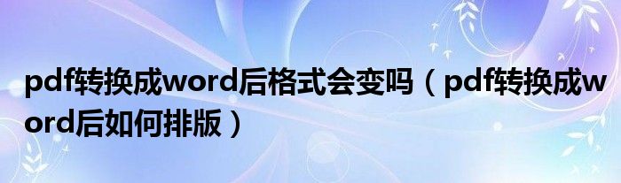 pdf转换成word后格式会变吗（pdf转换成word后如何排版）