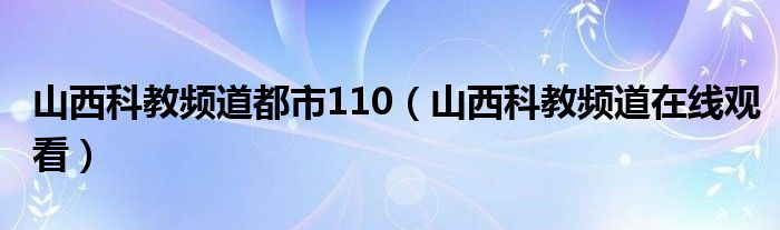 山西科教频道都市110（山西科教频道在线观看）