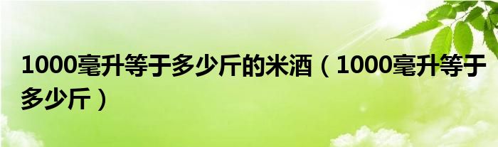 1000毫升等于多少斤的米酒（1000毫升等于多少斤）