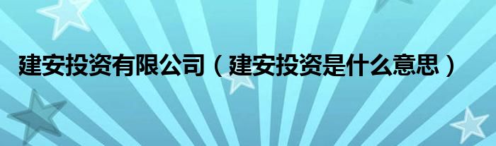 建安投资有限公司（建安投资是什么意思）