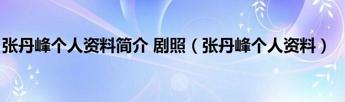 张丹峰个人资料简介 剧照（张丹峰个人资料）