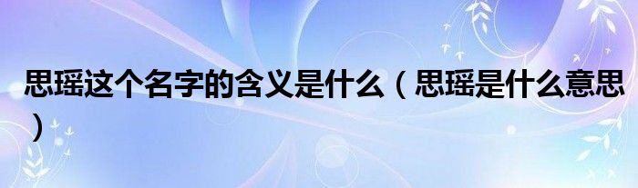 思瑶这个名字的含义是什么（思瑶是什么意思）