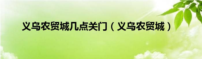 义乌农贸城几点关门（义乌农贸城）