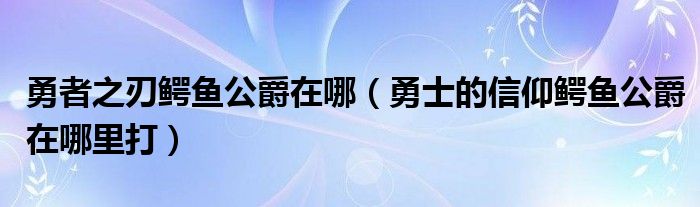 勇者之刃鳄鱼公爵在哪（勇士的信仰鳄鱼公爵在哪里打）