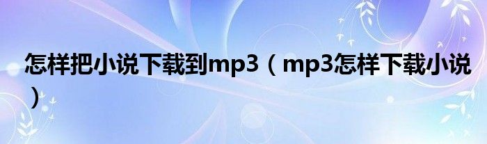 怎样把小说下载到mp3（mp3怎样下载小说）