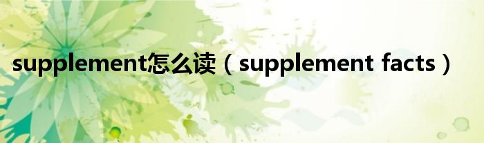 supplement怎么读（supplement facts）