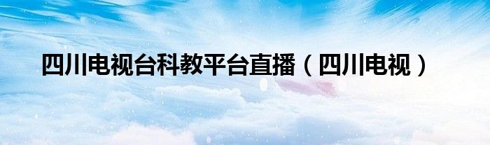 四川电视台科教平台直播（四川电视）