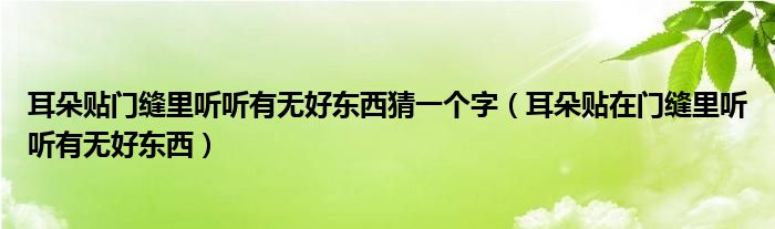 耳朵贴门缝里听听有无好东西猜一个字（耳朵贴在门缝里听听有无好东西）