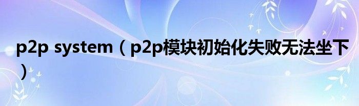 p2p system（p2p模块初始化失败无法坐下）