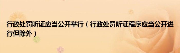 行政处罚听证应当公开举行（行政处罚听证程序应当公开进行但除外）