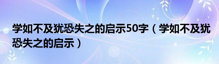 学如不及犹恐失之的启示50字（学如不及犹恐失之的启示）