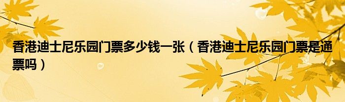 香港迪士尼乐园门票多少钱一张（香港迪士尼乐园门票是通票吗）