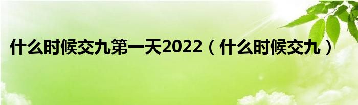 什么时候交九第一天2022（什么时候交九）