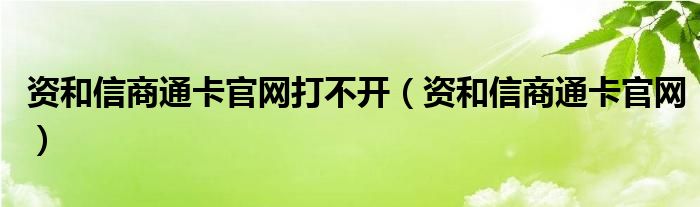 资和信商通卡官网打不开（资和信商通卡官网）