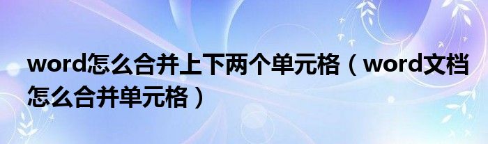 word怎么合并上下两个单元格（word文档怎么合并单元格）