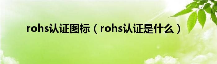 rohs认证图标（rohs认证是什么）