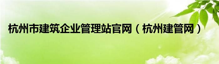 杭州市建筑企业管理站官网（杭州建管网）