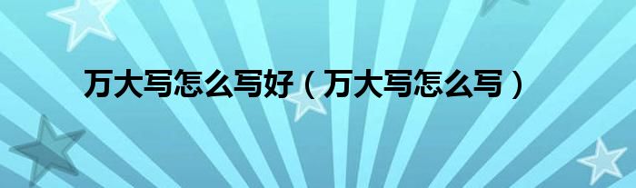 万大写怎么写好（万大写怎么写）