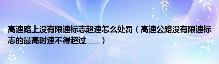 高速路上没有限速标志超速怎么处罚（高速公路没有限速标志的最高时速不得超过____）