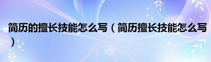 简历的擅长技能怎么写（简历擅长技能怎么写）