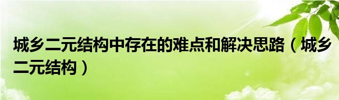 城乡二元结构中存在的难点和解决思路（城乡二元结构）