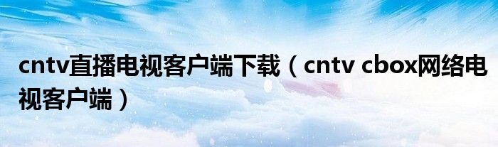 cntv直播电视客户端下载（cntv cbox网络电视客户端）