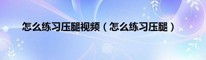 怎么练习压腿视频（怎么练习压腿）